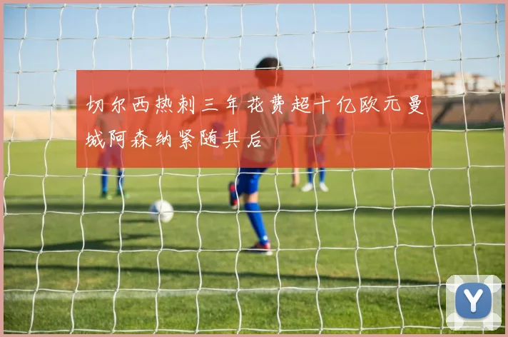 切尔西热刺三年花费超十亿欧元曼城阿森纳紧随其后
