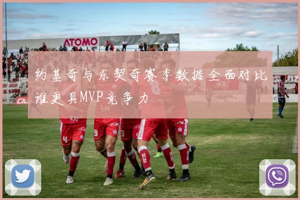 约基奇与东契奇赛季数据全面对比谁更具MVP竞争力
