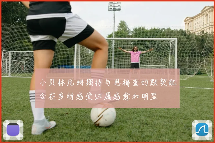 小贝林厄姆期待与恩梅查的默契配合在多特感受归属感愈加明显