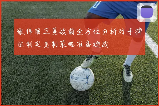 张伟丽卫冕战前全方位分析对手摔法制定克制策略准备迎战