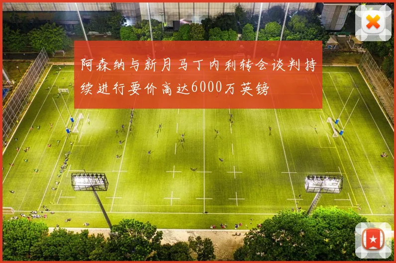 阿森纳与新月马丁内利转会谈判持续进行要价高达6000万英镑