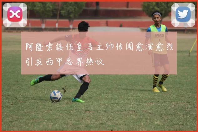 阿隆索接任皇马主帅传闻愈演愈烈引发西甲各界热议