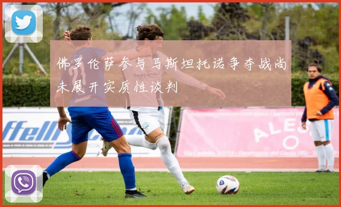 佛罗伦萨参与马斯坦托诺争夺战尚未展开实质性谈判